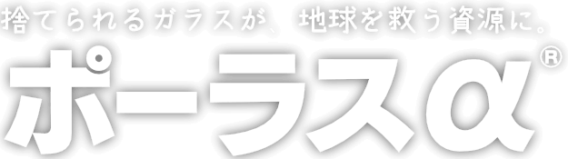 捨てられるガラスが地球を救う資源に ポーラスアルファ