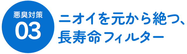 悪臭対策03 ニOイを元から絶つ、長寿命フィルター